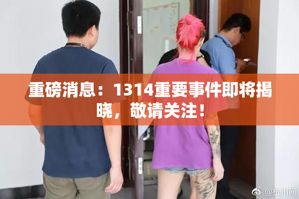 重磅消息：1314重要事件即将揭晓，敬请关注！