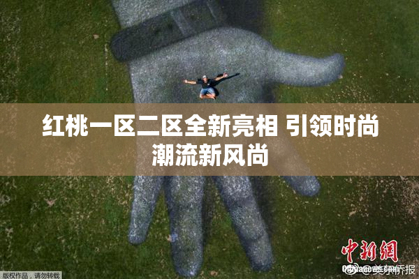 红桃一区二区全新亮相 引领时尚潮流新风尚