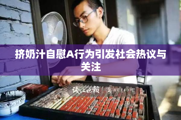 挤奶汁自慰A行为引发社会热议与关注