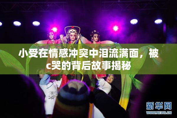 小受在情感冲突中泪流满面，被c哭的背后故事揭秘