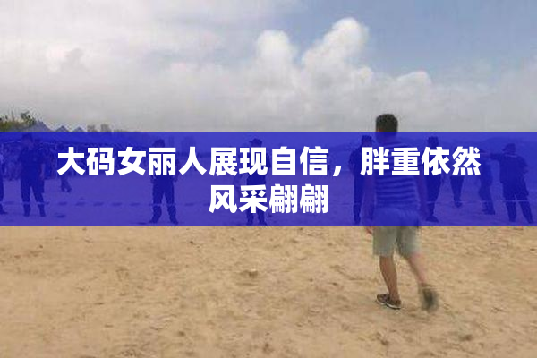 大码女丽人展现自信，胖重依然风采翩翩