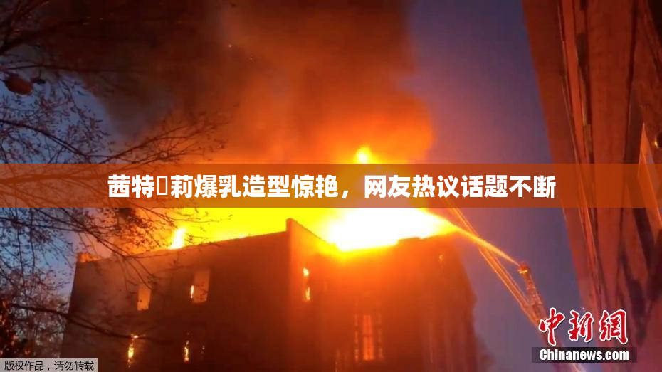 茜特菈莉爆乳造型惊艳，网友热议话题不断