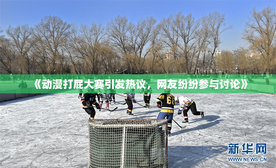 《动漫打屁大赛引发热议，网友纷纷参与讨论》