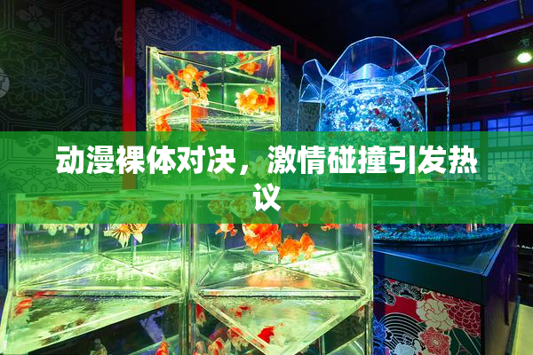 动漫裸体对决，激情碰撞引发热议