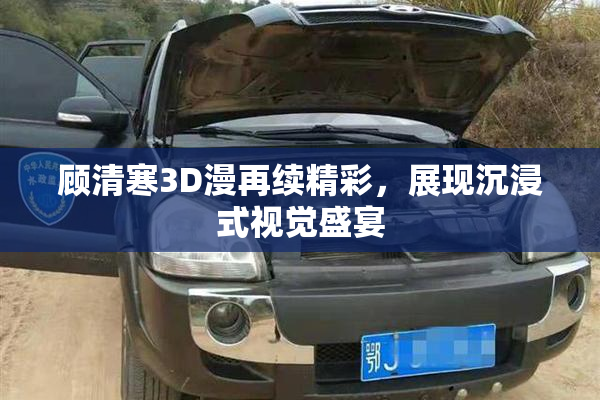 顾清寒3D漫再续精彩，展现沉浸式视觉盛宴