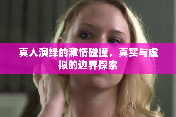 真人演绎的激情碰撞，真实与虚拟的边界探索