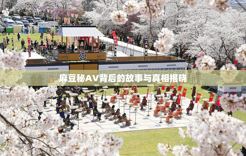 麻豆秘AV背后的故事与真相揭晓