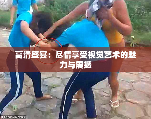 高清盛宴：尽情享受视觉艺术的魅力与震撼