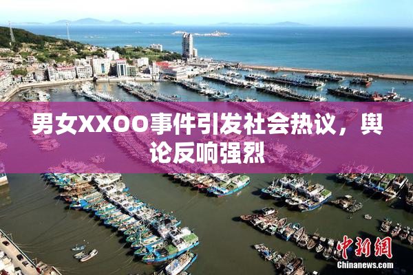 男女XXOO事件引发社会热议，舆论反响强烈