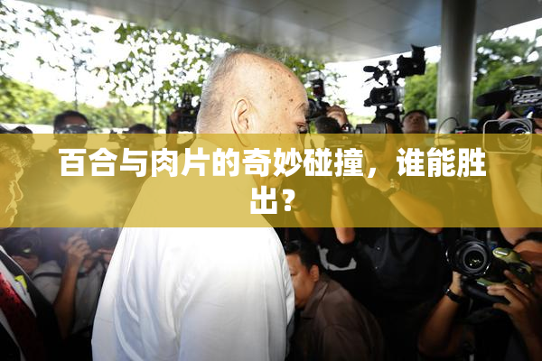 百合与肉片的奇妙碰撞，谁能胜出？