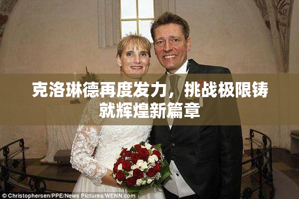 克洛琳德再度发力，挑战极限铸就辉煌新篇章