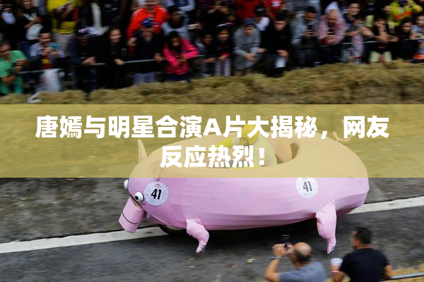 唐嫣与明星合演A片大揭秘，网友反应热烈！