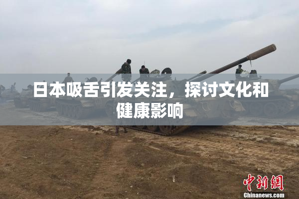 日本吸舌引发关注，探讨文化和健康影响