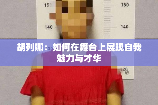 胡列娜：如何在舞台上展现自我魅力与才华