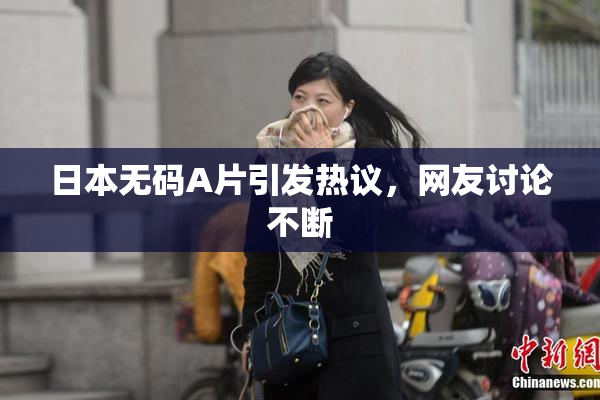 日本无码A片引发热议，网友讨论不断
