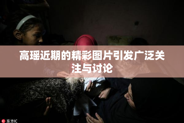 高瑶近期的精彩图片引发广泛关注与讨论