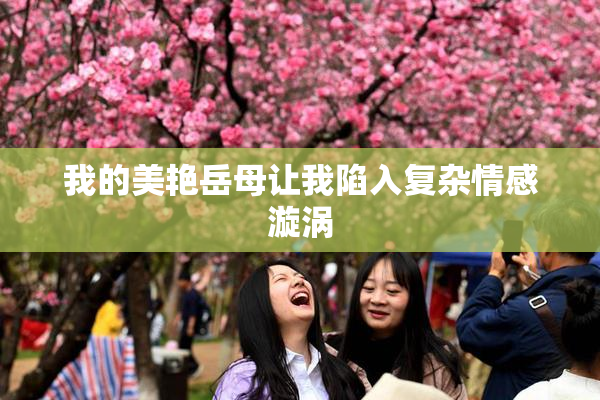 我的美艳岳母让我陷入复杂情感漩涡
