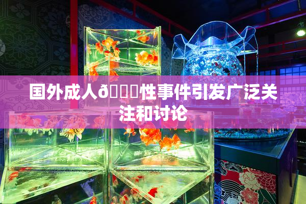 国外成人🔞性事件引发广泛关注和讨论