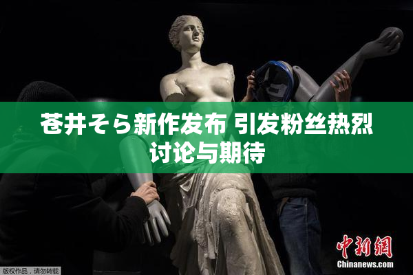 苍井そら新作发布 引发粉丝热烈讨论与期待