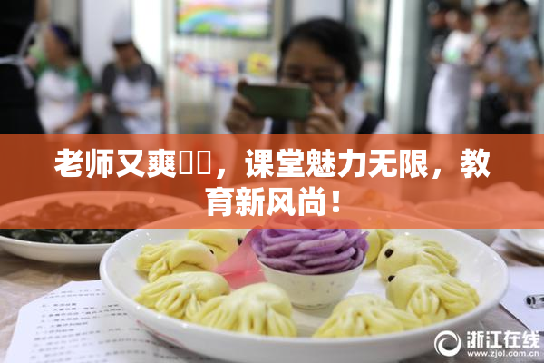 老师又爽❌‌，课堂魅力无限，教育新风尚！