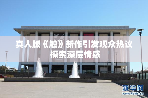 真人版《触》新作引发观众热议 探索深层情感