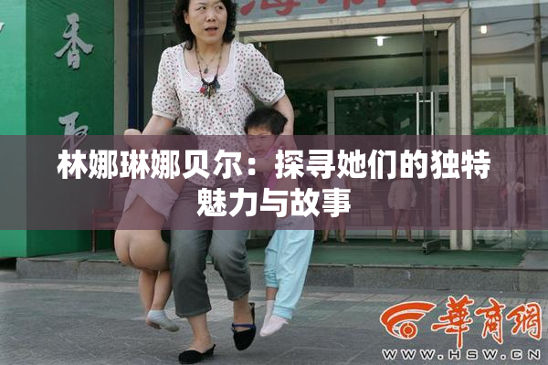 林娜琳娜贝尔：探寻她们的独特魅力与故事