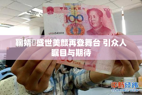 鞠婧祎盛世美颜再登舞台 引众人瞩目与期待