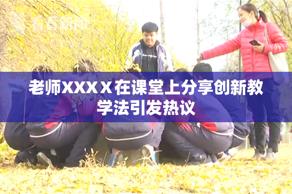 老师XXXⅩ在课堂上分享创新教学法引发热议