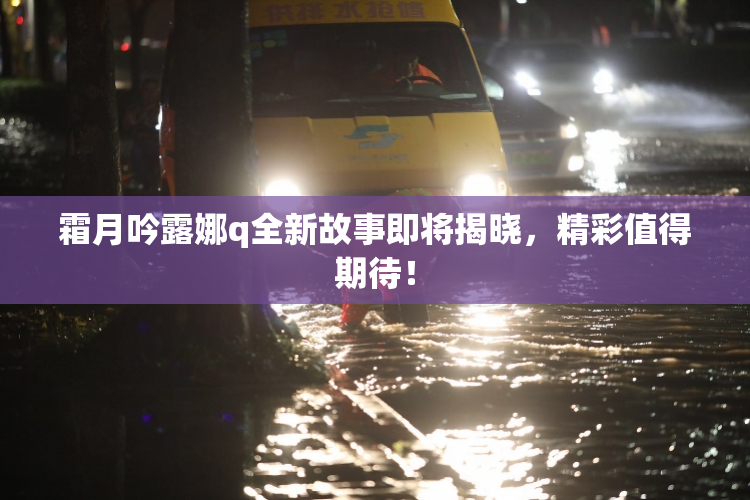 霜月吟露娜q全新故事即将揭晓，精彩值得期待！