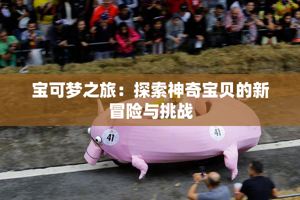 宝可梦之旅：探索神奇宝贝的新冒险与挑战