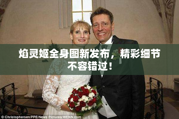 焰灵姬全身图新发布，精彩细节不容错过！
