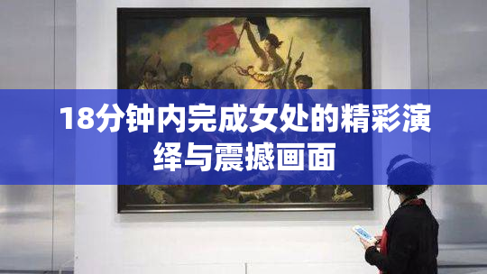 18分钟内完成女处的精彩演绎与震撼画面