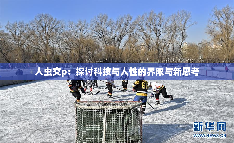 人虫交p：探讨科技与人性的界限与新思考