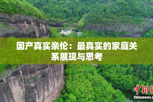国产真实亲伦：最真实的家庭关系展现与思考