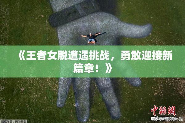 《王者女脱遭遇挑战，勇敢迎接新篇章！》