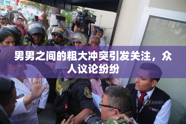 男男之间的粗大冲突引发关注，众人议论纷纷