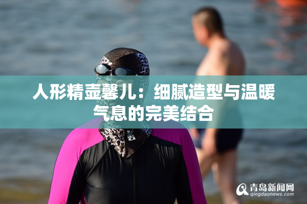 人形精壶馨儿：细腻造型与温暖气息的完美结合