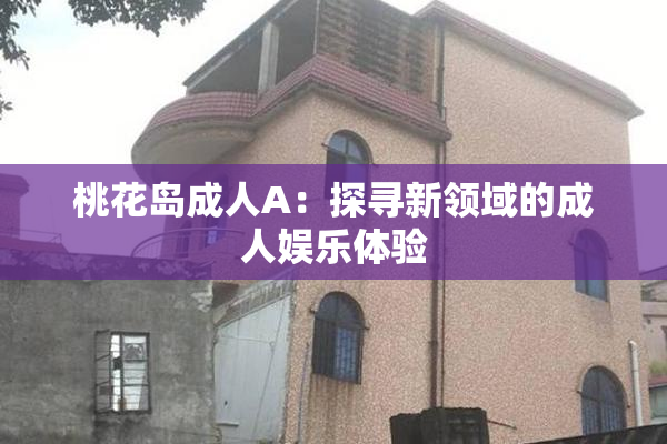 桃花岛成人A：探寻新领域的成人娱乐体验