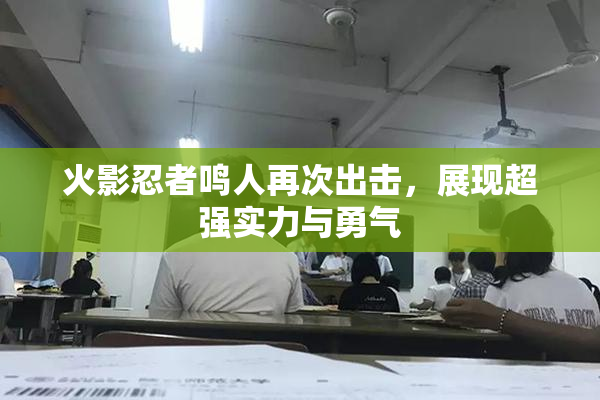 火影忍者鸣人再次出击，展现超强实力与勇气