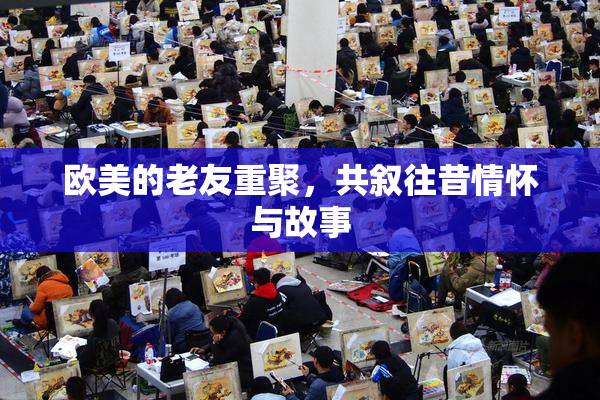 欧美的老友重聚，共叙往昔情怀与故事