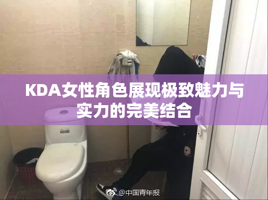 KDA女性角色展现极致魅力与实力的完美结合