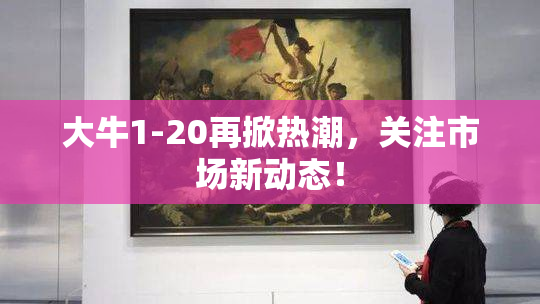 大牛1-20再掀热潮，关注市场新动态！