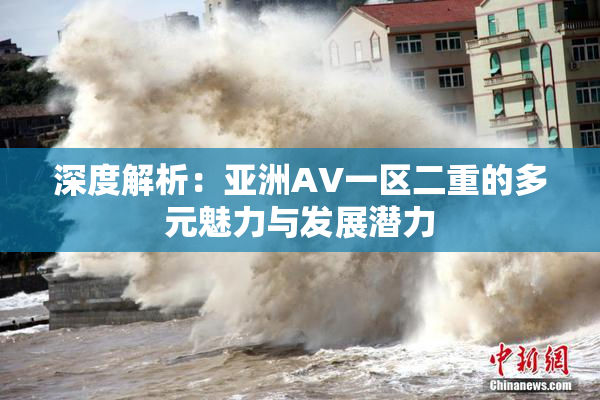 深度解析：亚洲AV一区二重的多元魅力与发展潜力