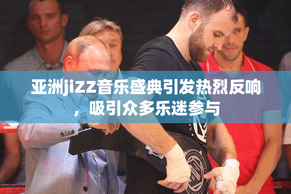 亚洲jiZZ音乐盛典引发热烈反响，吸引众多乐迷参与