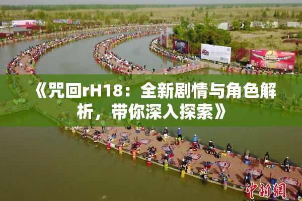 《咒回rH18：全新剧情与角色解析，带你深入探索》