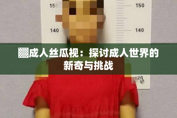 ▓成人丝瓜视：探讨成人世界的新奇与挑战