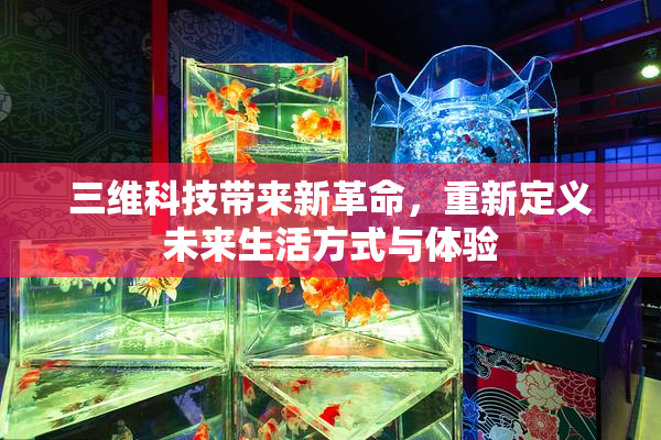 三维科技带来新革命，重新定义未来生活方式与体验
