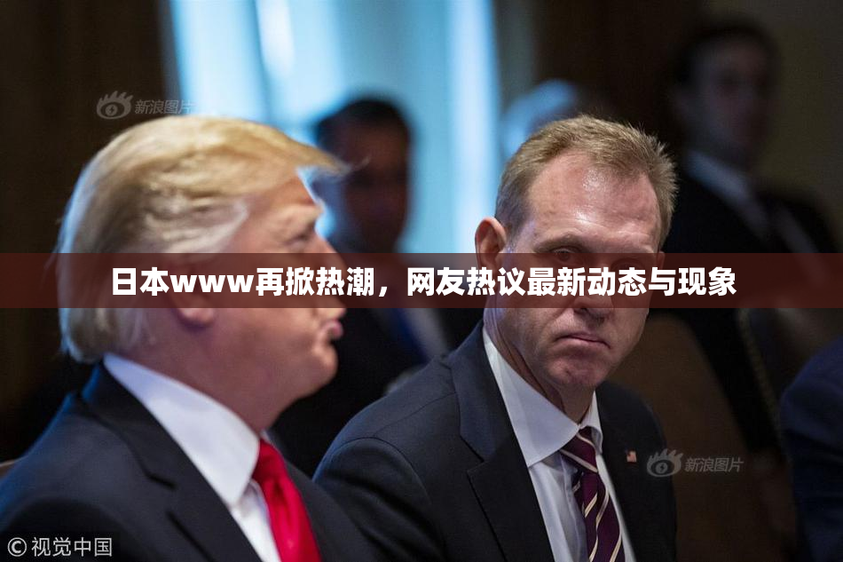 日本www再掀热潮，网友热议最新动态与现象