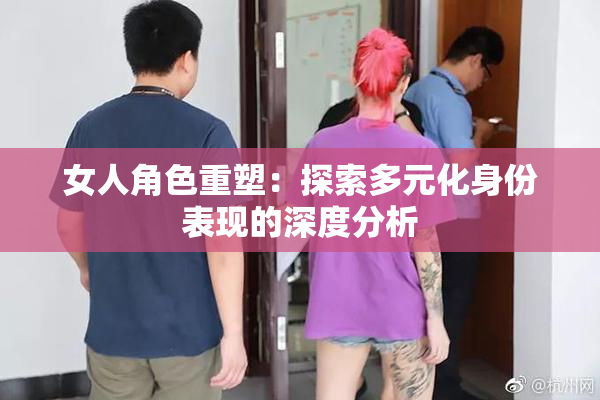 女人角色重塑：探索多元化身份表现的深度分析