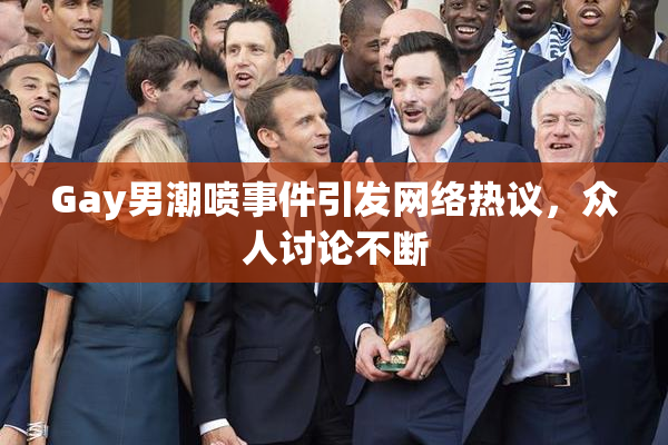 Gay男潮喷事件引发网络热议，众人讨论不断